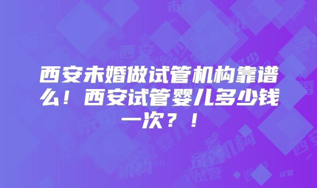 西安未婚做试管机构靠谱么！西安试管婴儿多少钱一次？！