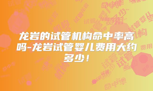 龙岩的试管机构命中率高吗-龙岩试管婴儿费用大约多少！
