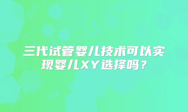 三代试管婴儿技术可以实现婴儿XY选择吗?