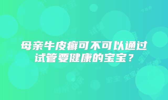母亲牛皮癣可不可以通过试管要健康的宝宝?