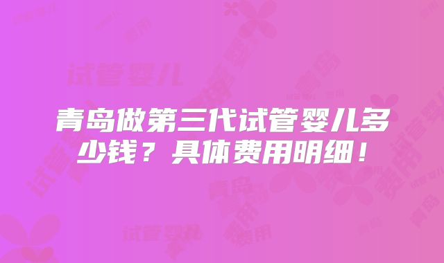青岛做第三代试管婴儿多少钱?具体费用明细!