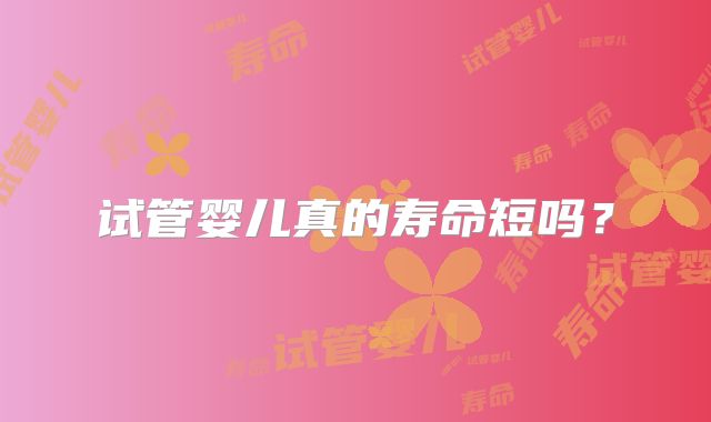 试管婴儿真的寿命短吗?