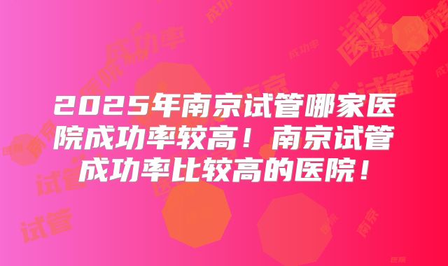 2025年南京试管哪家医院成功率较高!南京试管成功率比较高的医院!