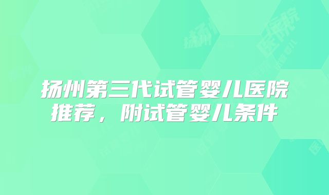 扬州第三代试管婴儿医院推荐，附试管婴儿条件