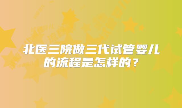 北医三院做三代试管婴儿的流程是怎样的？