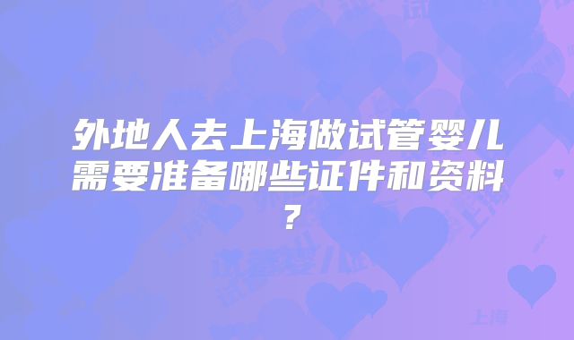外地人去上海做试管婴儿需要准备哪些证件和资料？