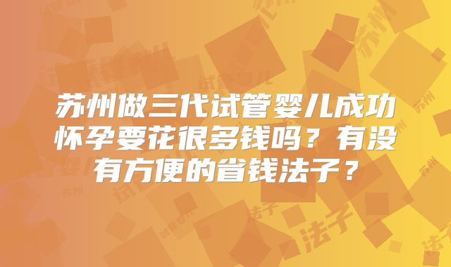 苏州做三代试管婴儿成功怀孕要花很多钱吗?有没有方便的省钱法子?
