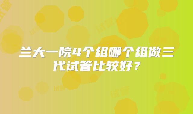 兰大一院4个组哪个组做三代试管比较好？