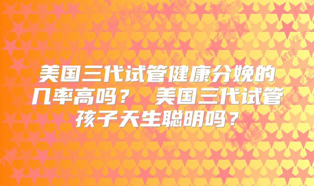 美国三代试管健康分娩的几率高吗？ 美国三代试管孩子天生聪明吗？