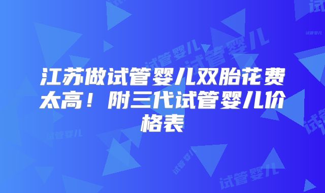 江苏做试管婴儿双胎花费太高！附三代试管婴儿价格表