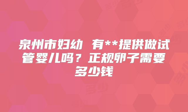 泉州市妇幼 有**提供做试管婴儿吗？正规卵子需要多少钱