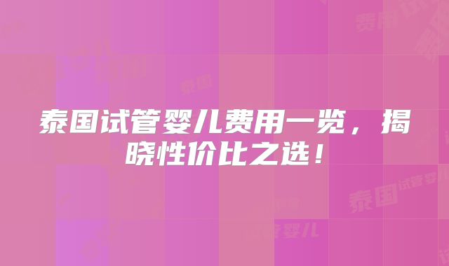 泰国试管婴儿费用一览,揭晓性价比之选!