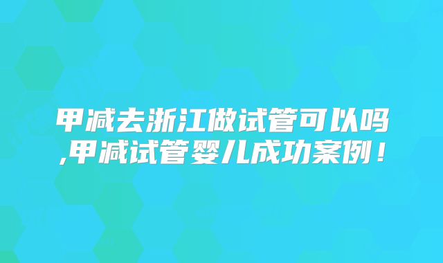 甲减去浙江做试管可以吗,甲减试管婴儿成功案例!
