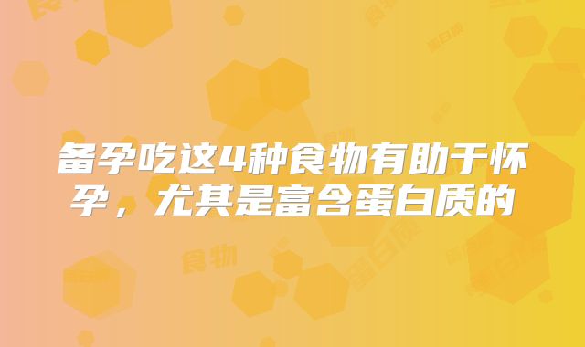 备孕吃这4种食物有助于怀孕，尤其是富含蛋白质的