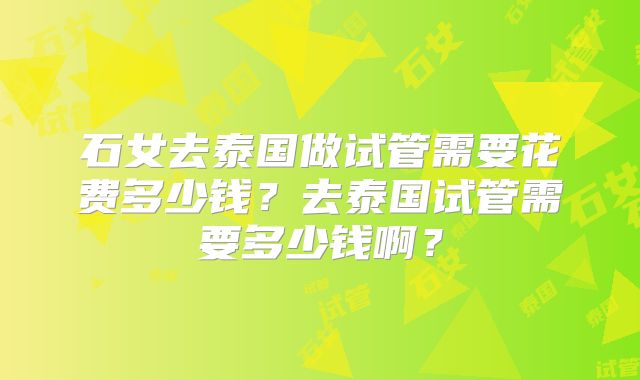 石女去泰国做试管需要花费多少钱?去泰国试管需要多少钱啊?
