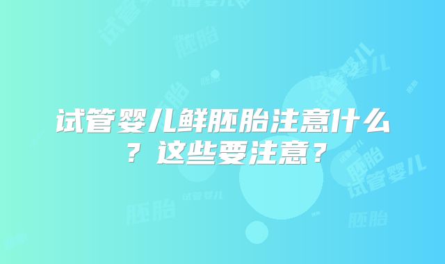 试管婴儿鲜胚胎注意什么？这些要注意？