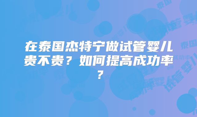 在泰国杰特宁做试管婴儿贵不贵？如何提高成功率？