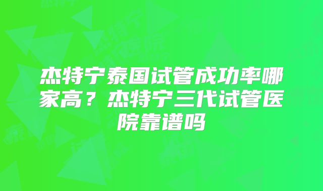 杰特宁泰国试管成功率哪家高？杰特宁三代试管医院靠谱吗