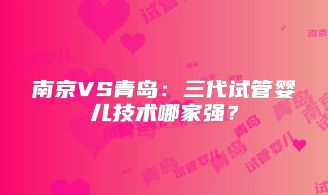 南京VS青岛：三代试管婴儿技术哪家强？