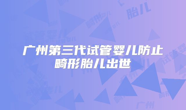 广州第三代试管婴儿防止畸形胎儿出世