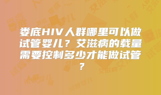 娄底HIV人群哪里可以做试管婴儿？艾滋病的载量需要控制多少才能做试管？