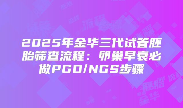 2025年金华三代试管胚胎筛查流程：卵巢早衰必做PGD/NGS步骤