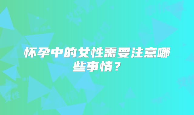 怀孕中的女性需要注意哪些事情？