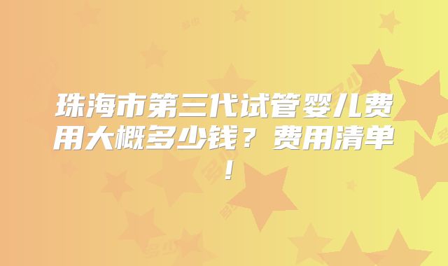 珠海市第三代试管婴儿费用大概多少钱？费用清单！