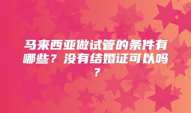 马来西亚做试管的条件有哪些?没有结婚证可以吗?