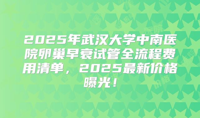 2025年武汉大学中南医院卵巢早衰试管全流程费用清单，2025最新价格曝光！