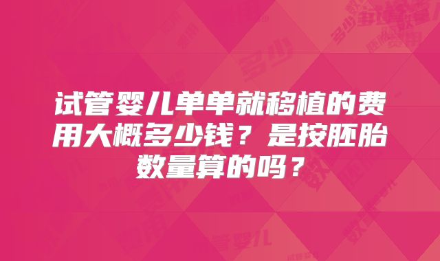 试管婴儿单单就移植的费用大概多少钱?是按胚胎数量算的吗?