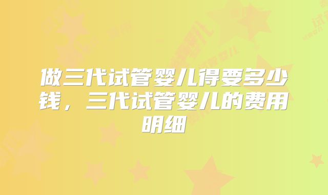 做三代试管婴儿得要多少钱，三代试管婴儿的费用明细