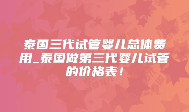 泰国三代试管婴儿总体费用_泰国做第三代婴儿试管的价格表！