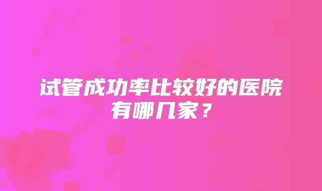 试管成功率比较好的医院有哪几家？