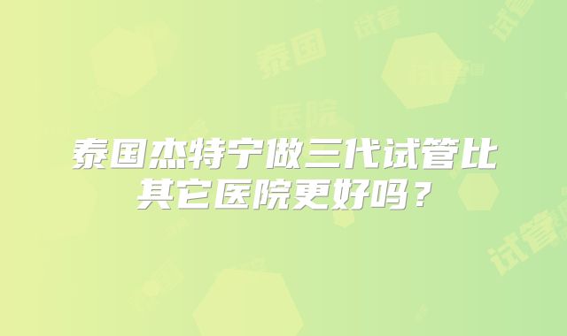 泰国杰特宁做三代试管比其它医院更好吗?
