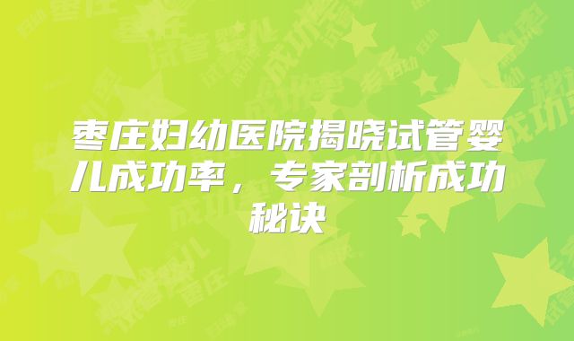 枣庄妇幼医院揭晓试管婴儿成功率，专家剖析成功秘诀