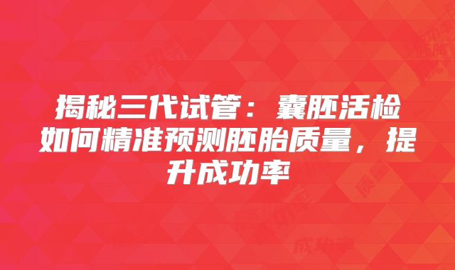 揭秘三代试管:囊胚活检如何精准预测胚胎质量,提升成功率