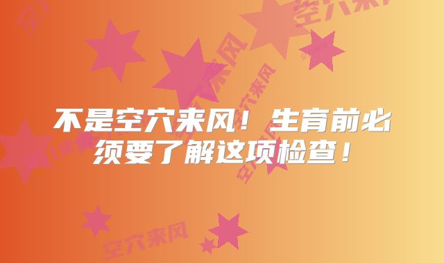 不是空穴来风！生育前必须要了解这项检查！