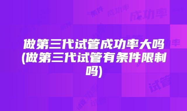 做第三代试管成功率大吗(做第三代试管有条件限制吗)
