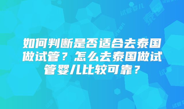 如何判断是否适合去泰国做试管？怎么去泰国做试管婴儿比较可靠？