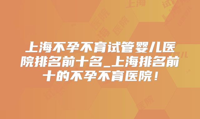 上海不孕不育试管婴儿医院排名前十名_上海排名前十的不孕不育医院！