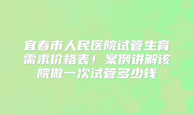 宜春市人民医院试管生育需求价格表!案例讲解该院做一次试管多少钱
