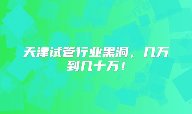 天津试管行业黑洞,几万到几十万!