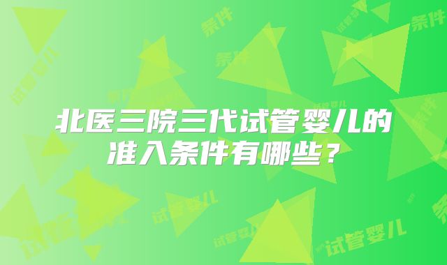 北医三院三代试管婴儿的准入条件有哪些？
