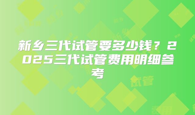 新乡三代试管要多少钱？2025三代试管费用明细参考