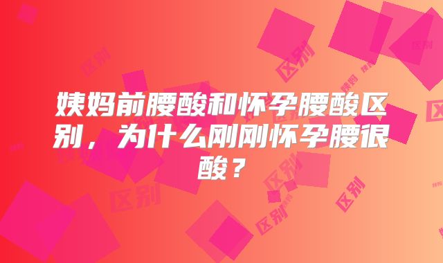 姨妈前腰酸和怀孕腰酸区别，为什么刚刚怀孕腰很酸？