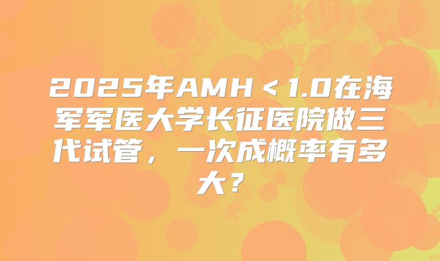 2025年AMH＜1.0在海军军医大学长征医院做三代试管，一次成概率有多大？