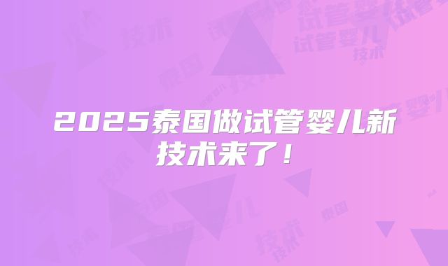 2025泰国做试管婴儿新技术来了!