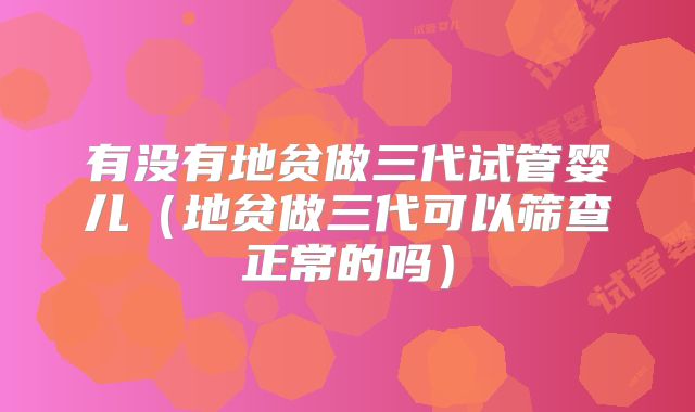 有没有地贫做三代试管婴儿(地贫做三代可以筛查正常的吗)