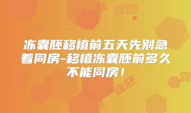 冻囊胚移植前五天先别急着同房-移植冻囊胚前多久不能同房!